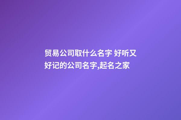 贸易公司取什么名字 好听又好记的公司名字,起名之家-第1张-公司起名-玄机派
